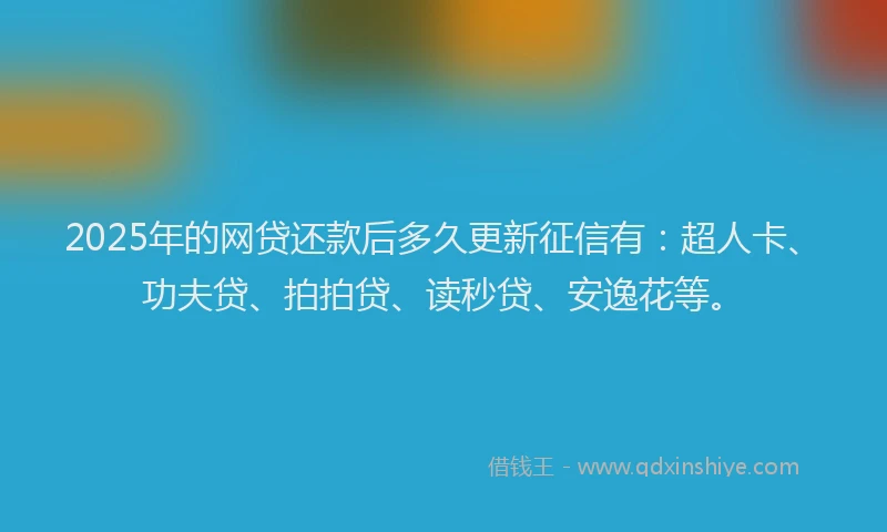 2025年的网贷还款后多久更新征信有：超人卡、功夫贷、拍拍贷、读秒贷、安逸花等。