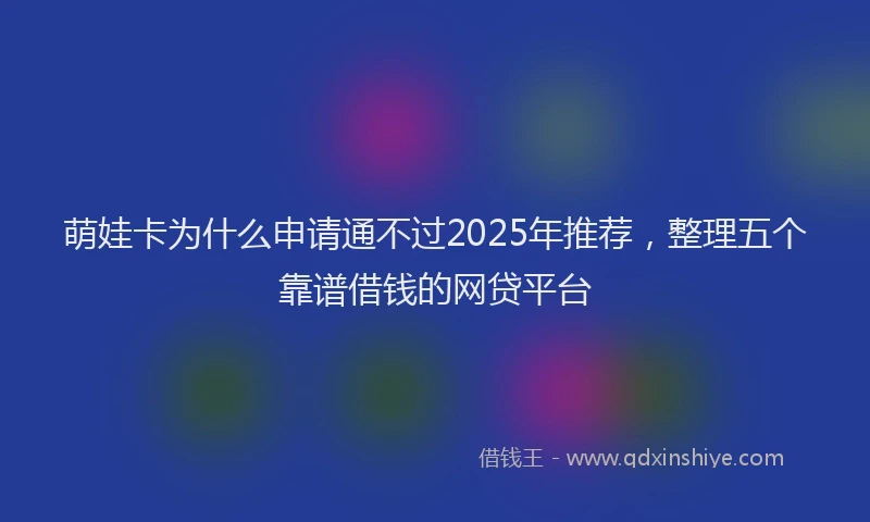 萌娃卡为什么申请通不过2025年推荐，整理五个靠谱借钱的网贷平台
