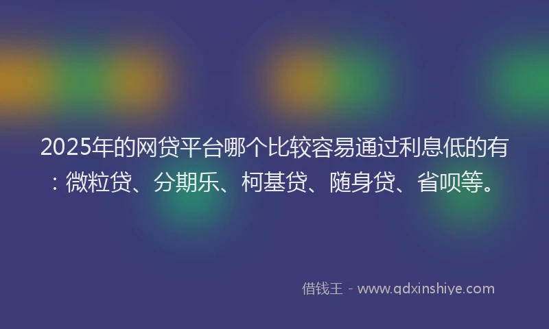 2025年的网贷平台哪个比较容易通过利息低的有：微粒贷、分期乐、柯基贷、随身贷、省呗等。