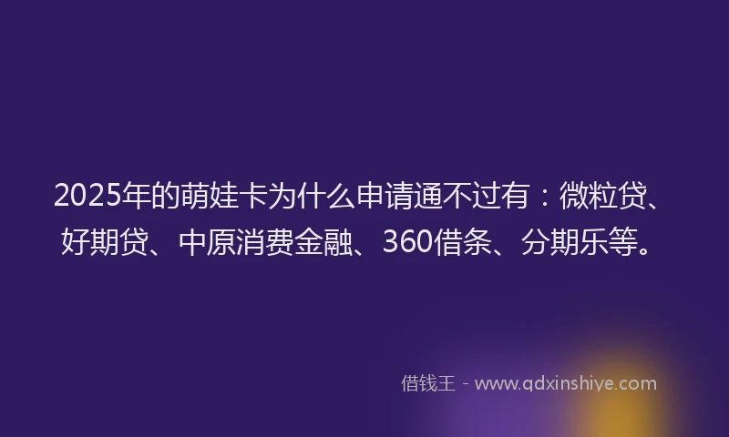 2025年的萌娃卡为什么申请通不过有：微粒贷、好期贷、中原消费金融、360借条、分期乐等。