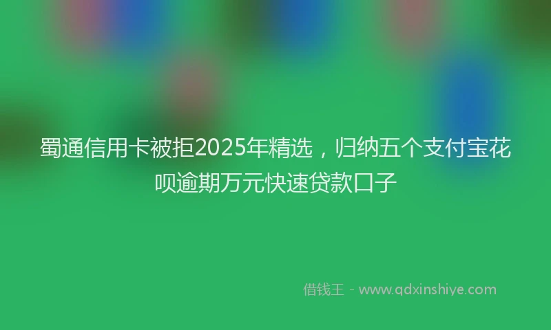 蜀通信用卡被拒2025年精选，归纳五个支付宝花呗逾期万元快速贷款口子