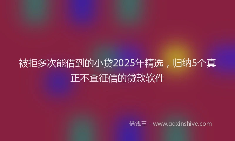 被拒多次能借到的小贷2025年精选，归纳5个真正不查征信的贷款软件