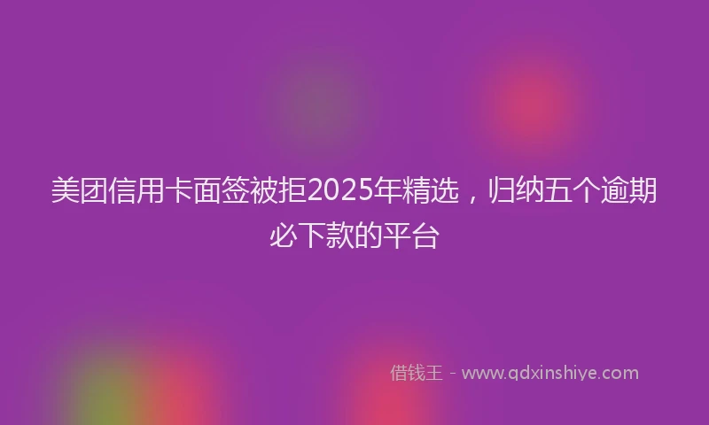 美团信用卡面签被拒2025年精选，归纳五个逾期必下款的平台