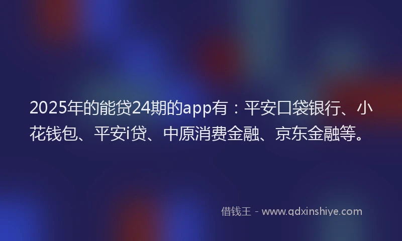 2025年的能贷24期的app有：平安口袋银行、小花钱包、平安i贷、中原消费金融、京东金融等。