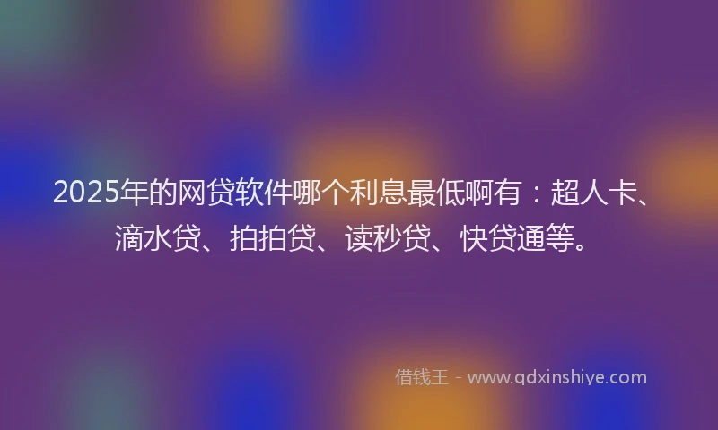 2025年的网贷软件哪个利息最低啊有：超人卡、滴水贷、拍拍贷、读秒贷、快贷通等。