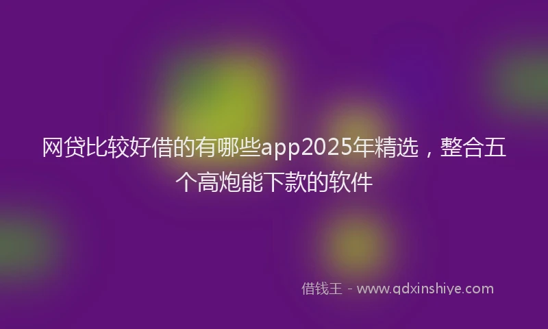 网贷比较好借的有哪些app2025年精选，整合五个高炮能下款的软件