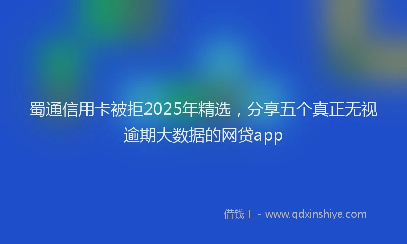蜀通信用卡被拒2025年精选，分享五个真正无视逾期大数据的网贷app