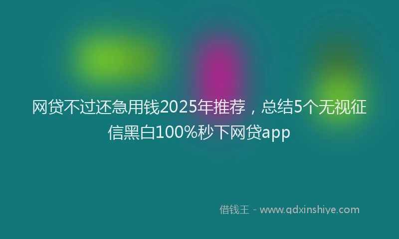 网贷不过还急用钱2025年推荐，总结5个无视征信黑白100%秒下网贷app