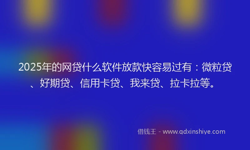 2025年的网贷什么软件放款快容易过有：微粒贷、好期贷、信用卡贷、我来贷、拉卡拉等。