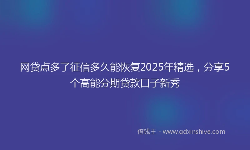 网贷点多了征信多久能恢复2025年精选，分享5个高能分期贷款口子新秀