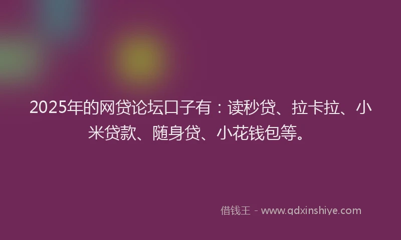 2025年的网贷论坛口子有：读秒贷、拉卡拉、小米贷款、随身贷、小花钱包等。