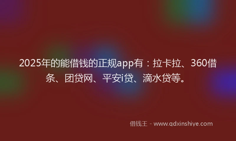 2025年的能借钱的正规app有：拉卡拉、360借条、团贷网、平安i贷、滴水贷等。