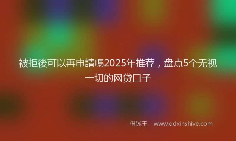 被拒後可以再申請嗎2025年推荐，盘点5个无视一切的网贷口子