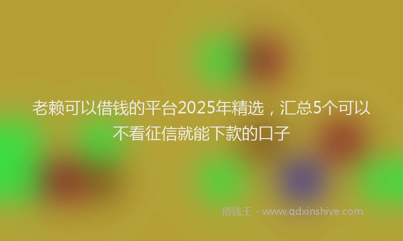 老赖可以借钱的平台2025年精选，汇总5个可以不看征信就能下款的口子
