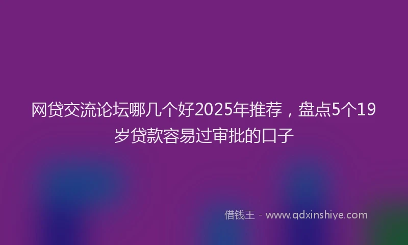 网贷交流论坛哪几个好2025年推荐，盘点5个19岁贷款容易过审批的口子