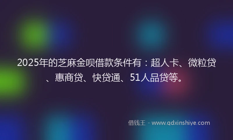 2025年的芝麻金呗借款条件有：超人卡、微粒贷、惠商贷、快贷通、51人品贷等。