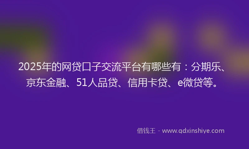 2025年的网贷口子交流平台有哪些有：分期乐、京东金融、51人品贷、信用卡贷、e微贷等。