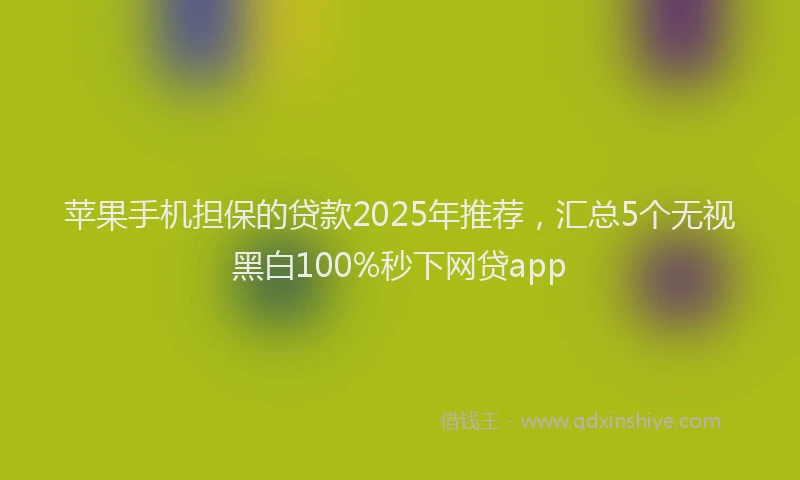 苹果手机担保的贷款2025年推荐，汇总5个无视黑白100%秒下网贷app