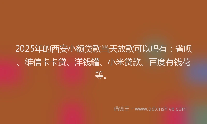2025年的西安小额贷款当天放款可以吗有：省呗、维信卡卡贷、洋钱罐、小米贷款、百度有钱花等。
