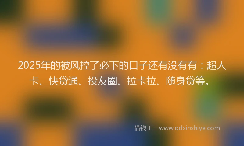2025年的被风控了必下的口子还有没有有：超人卡、快贷通、投友圈、拉卡拉、随身贷等。