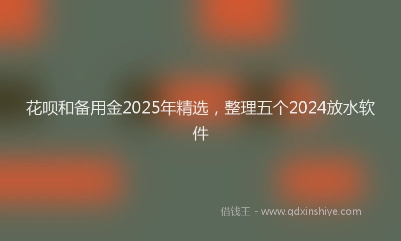 花呗和备用金2025年精选，整理五个2024放水软件