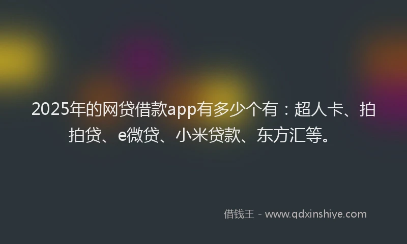 2025年的网贷借款app有多少个有：超人卡、拍拍贷、e微贷、小米贷款、东方汇等。