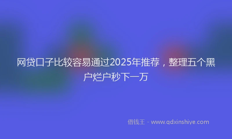 网贷口子比较容易通过2025年推荐，整理五个黑户烂户秒下一万