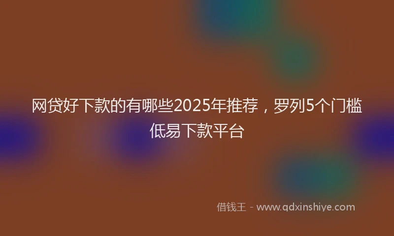 网贷好下款的有哪些2025年推荐，罗列5个门槛低易下款平台
