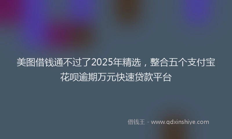 美图借钱通不过了2025年精选，整合五个支付宝花呗逾期万元快速贷款平台