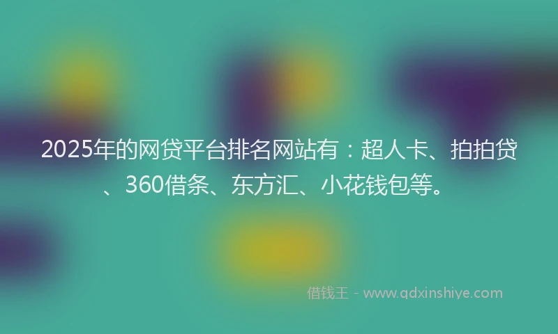 2025年的网贷平台排名网站有：超人卡、拍拍贷、360借条、东方汇、小花钱包等。