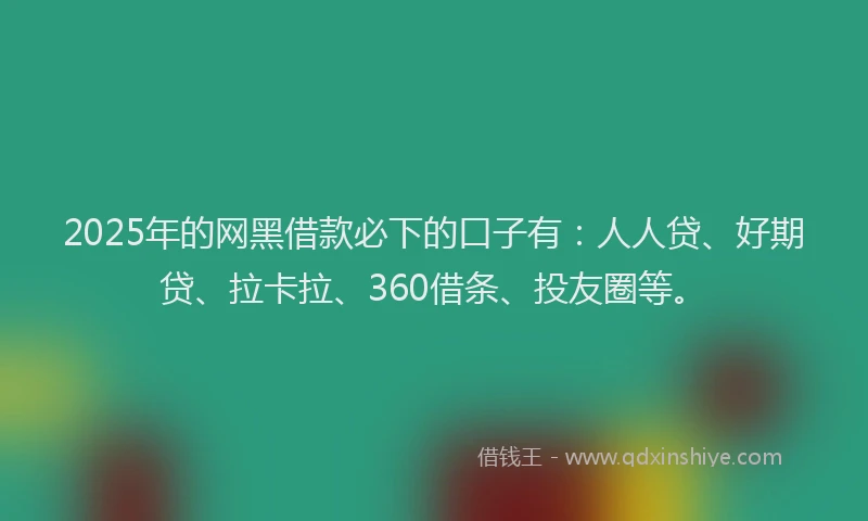 2025年的网黑借款必下的口子有：人人贷、好期贷、拉卡拉、360借条、投友圈等。
