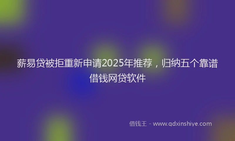薪易贷被拒重新申请2025年推荐，归纳五个靠谱借钱网贷软件