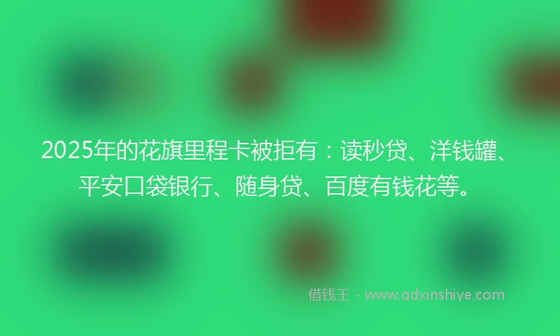 2025年的花旗里程卡被拒有：读秒贷、洋钱罐、平安口袋银行、随身贷、百度有钱花等。