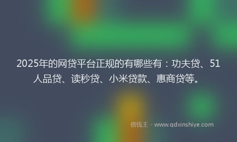 2025年的网贷平台正规的有哪些有：功夫贷、51人品贷、读秒贷、小米贷款、惠商贷等。
