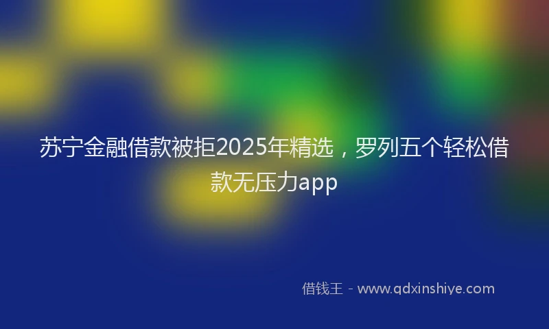 苏宁金融借款被拒2025年精选，罗列五个轻松借款无压力app