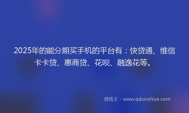 2025年的能分期买手机的平台有：快贷通、维信卡卡贷、惠商贷、花呗、融逸花等。