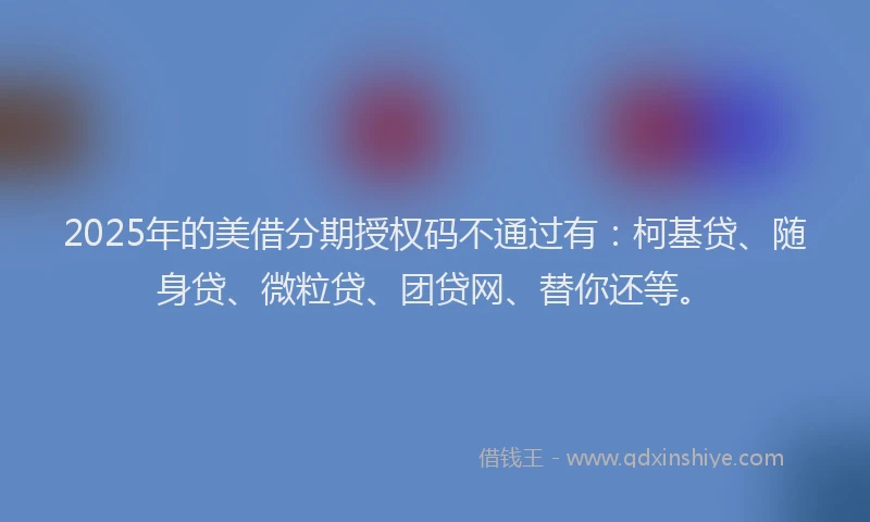 2025年的美借分期授权码不通过有：柯基贷、随身贷、微粒贷、团贷网、替你还等。
