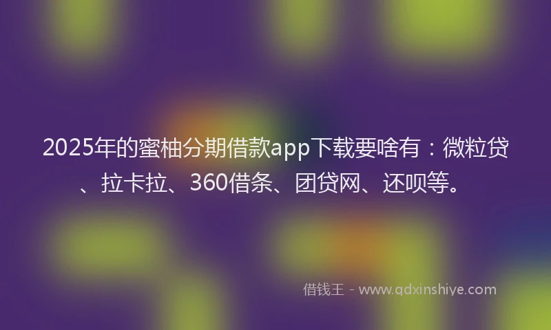 2025年的蜜柚分期借款app下载要啥有：微粒贷、拉卡拉、360借条、团贷网、还呗等。