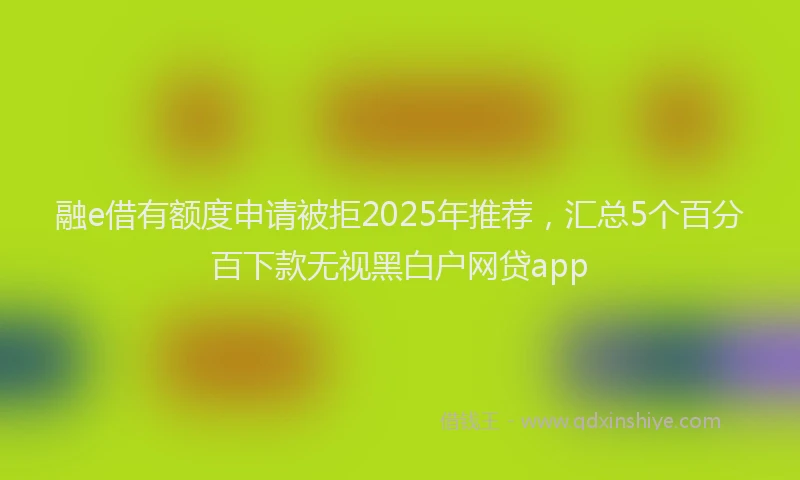 融e借有额度申请被拒2025年推荐，汇总5个百分百下款无视黑白户网贷app