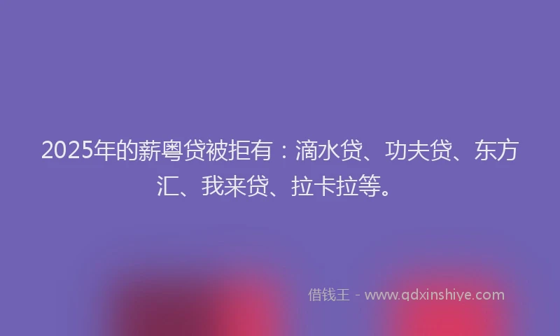 2025年的薪粤贷被拒有：滴水贷、功夫贷、东方汇、我来贷、拉卡拉等。