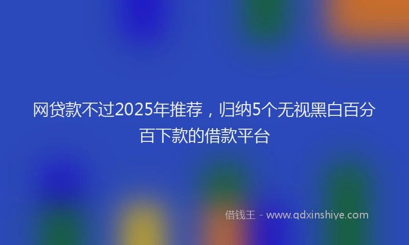网贷款不过2025年推荐，归纳5个无视黑白百分百下款的借款平台