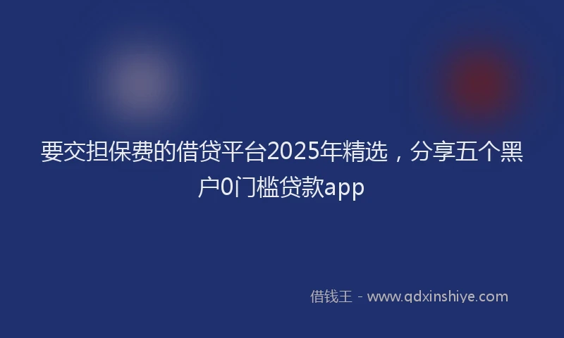 要交担保费的借贷平台2025年精选，分享五个黑户0门槛贷款app