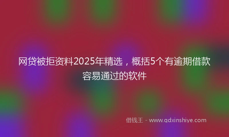 网贷被拒资料2025年精选，概括5个有逾期借款容易通过的软件