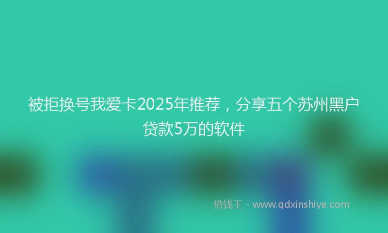 被拒换号我爱卡2025年推荐，分享五个苏州黑户贷款5万的软件