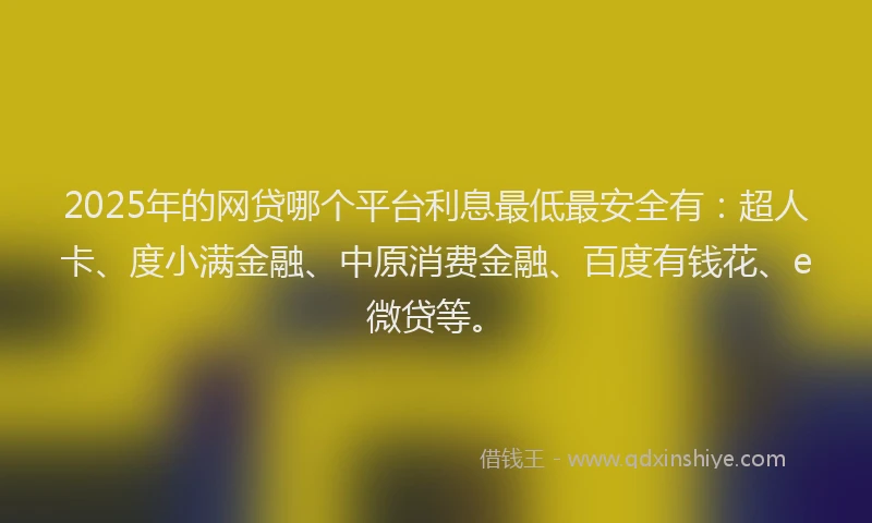 2025年的网贷哪个平台利息最低最安全有：超人卡、度小满金融、中原消费金融、百度有钱花、e微贷等。
