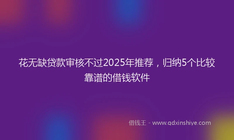 花无缺贷款审核不过2025年推荐，归纳5个比较靠谱的借钱软件
