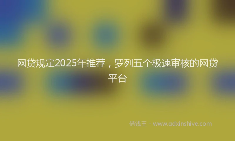 网贷规定2025年推荐，罗列五个极速审核的网贷平台