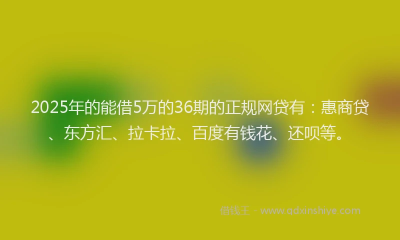 2025年的能借5万的36期的正规网贷有：惠商贷、东方汇、拉卡拉、百度有钱花、还呗等。