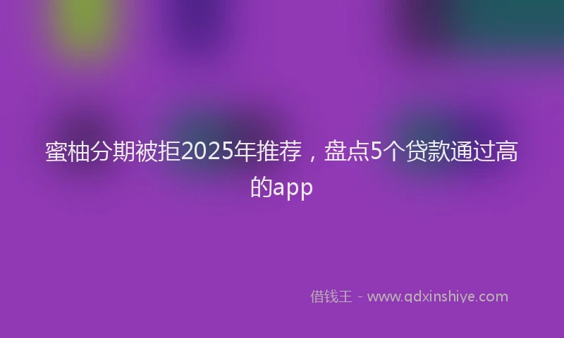 蜜柚分期被拒2025年推荐，盘点5个贷款通过高的app