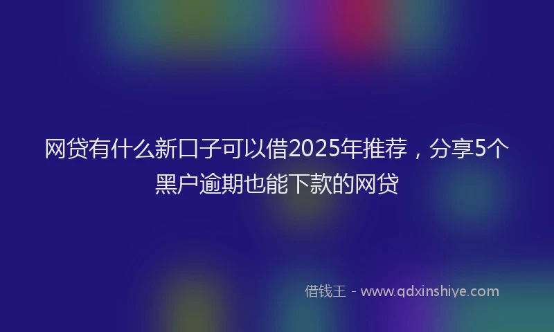 网贷有什么新口子可以借2025年推荐，分享5个黑户逾期也能下款的网贷